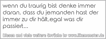 In vielen so glücklichen momenten kann es vorkommen, dass dir traurige sprüche aus der seele sprechen. Wenn Du Traurig Bist Denke Immer Daran Dass Du Jemanden Hast Der Immer Zu Dir Halt Egal Was Dir Passiert Tolle Spruche Und Zitate Auf Www Likemonster De
