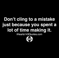 This quote is attributed to abraham lincoln but it isn't for certain. Don T Cling To A Mistake Just Because You Spent A Lot Of Time Making It Quotes Ihearts143quotes