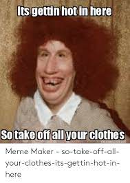 Lts Gettin Hot In Here All Your Clothes Meme Maker So Take Off All Your Clothes Its Gettin Hot In Here Clothes Meme On Me Me