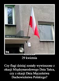 29 Kwietnia Czy Flagi Dzisiaj Zostaly Wywieszone Z Okazji Miedzynarodowego Dnia Tanca Czy Z Okazji Dnia Meczenstwa Duchowienstwa Polskiego Demotywatory Pl