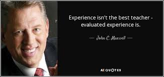 Experience is the best teacher proverb most wisdom is gained by experiencing different things (compared to acquiring knowledge through schooling or other means). John C Maxwell Quote Experience Isn T The Best Teacher Evaluated Experience Is