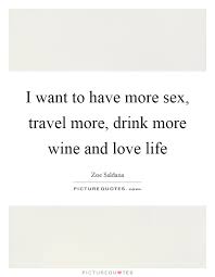 I Want To Have More Sex Travel More Drink More Wine And Love Picture Quotes
