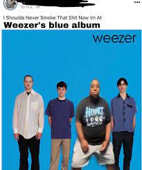 I Shoulda Never Smoke That Shit Now I M In Weezer S Blue Album I Shoulda Never Smoke That Shit Know Your Meme