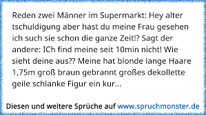 Reden Zwei Manner Im Supermarkt Hey Alter Tschuldigung Aber Hast Du Meine Frau Gesehen Ich Such Sie Schon Die Ganze Ze Spruchmonster De