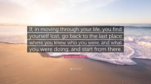 So it is important that if you are feeling stuck and lost now, you start doing everything necessary to come back to your self. Bernice Johnson Reagon Quote If In Moving Through Your Life You Find Yourself Lost Go Back To The Last Place Where You Knew Who You Were And What