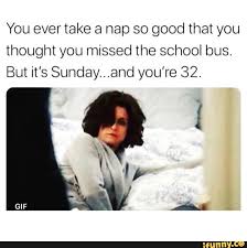 You Ever Take A Nap So Good That You Thought You Missed The School Bus But It S Sunday And You Re 32