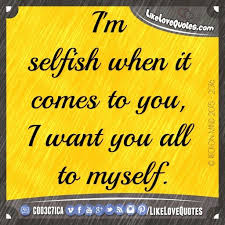 I M Selfish When It Comes To You I Want You All To Myself Quotes Love Quotes Me Quotes