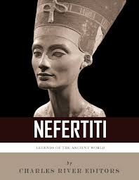 Legends of the Ancient World: The Life and Legacy of Queen Nefertiti eBook  by Charles River Editors