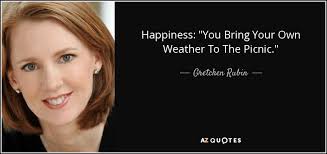 Then you are in the right place. Gretchen Rubin Quote Happiness You Bring Your Own Weather To The Picnic