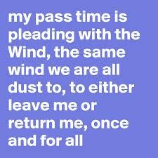 Definition of leave in the idioms dictionary. My Pass Time Is Pleading With The Wind The Same Wind We Are All Dust To To Either Leave Me Or Return Me Once And For All Post By Chrisrota On