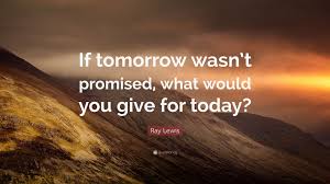 So live as if today is your last day on earth. Ray Lewis Quote If Tomorrow Wasn T Promised What Would You Give For Today