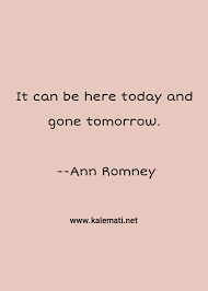 Sufficient for the day is its own trouble. Ann Romney Quote It Can Be Here Today And Gone Tomorrow Gone Quotes