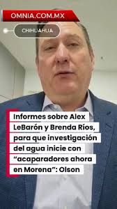 Informes sobre Alex LeBarón y Brenda Ríos, para que investigación del agua  inicie con “acaparadores ahora en Morena”: Olson. #Política #CUU