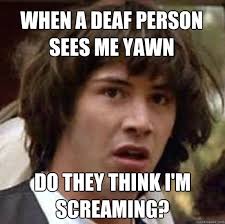 When A Deaf Person Sees Me Yawn Do They Think I M Screaming Conspiracy Keanu Quickmeme