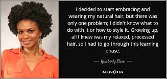 Explore 1000 hair quotes by authors including khalil gibran, trae young, and tom hiddleston at brainyquote. Kimberly Elise Quote I Decided To Start Embracing And Wearing My Natural Hair