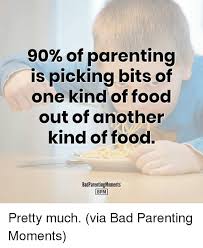 A lot of the time. 90 Of Parenting Is Picking Bits Of One Kind Of Food Out Of Another Kind Of Food Badparentingmoments Bpm Pretty Much Via Bad Parenting Moments Bad Meme On Esmemes Com