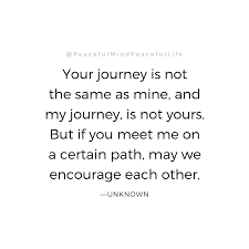 Your Journey Is Not The Same As Mine My Journey Is Not Yours But If You Meet Me On A Certain Path May We Encourage Eac Journey Quotes Peace Quotes