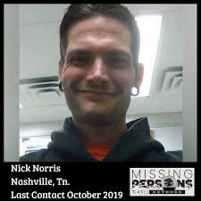 Nick Norris Nashville, Tennessee Last seen October, 2019 Nick could be  moving around but his last known location was Nashville, Tennessee. He was  last heard from in October of 2019. If you