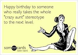 Happy Birthday To Someone Who Really Takes The Whole Crazy Aunt Stereotype To The Next Level Aunt Quotes Funny Happy Birthday Aunt Meme Happy Birthday Aunt