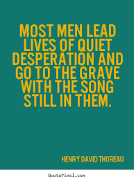 Most Men Lead Live Of Quiet Desperation And Go To The Grave With The Song Still In Them Thoreau Thoreau Quotes Cool Words Quotable Quotes