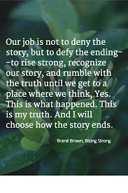 Our Job Is Not To Deny The Story But To Defy The Ending To Rise Strong Recognize Our Story And Rumble With T Brene Brown Quotes Words Inspirational Words