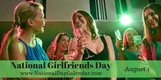 People can take their girlfriends out on the town, buy them something nice such as flowers or jewelry or merely take the time to hang out with them. National Girlfriends Day August 1 National Day Calendar Girlfriends Day National Girlfriend Day National Best Friend Day