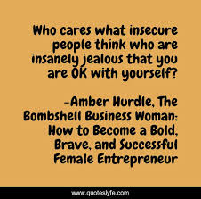 Insecure women won't look at their weaknesses, and constructive criticism just doesn't float her boat. Who Cares What Insecure People Think Who Are Insanely Jealous That You Quote By Amber Hurdle The Bombshell Business Woman How To Become A Bold Brave And Successful Female Entrepreneur Quoteslyfe