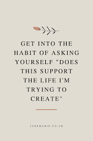 Get Into The Habit Of Asking Yourself Does This Support The Life I M Trying To Cre Quotes Inspirational Positive Encouragement Quotes Positive Quotes For Life