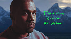 הראפר המצליח קניה ווסט, ביפולרי, סיפר בתוכנית האירוח של דיוויד לטרמן ששודרה  ב-2019, שאובחן כביפולרי שנתיים קודם לכן ואף אושפז אז במחלקה פסיכיאטרית  סגורה. "אתה מרגיש כאילו כולם רוצים להרוג אותך, שאתה