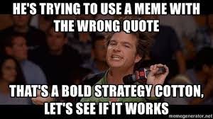 The captions typically describe a controversial or risky course of action undertaken by an individual or group, followed by the sarcastic phrase it's a bold move cotton, let's see if it pays off. He S Trying To Use A Meme With The Wrong Quote That S A Bold Strategy Cotton Let S See If It Works Bold Move Cotton Meme Generator