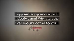 I became the man they speak of. Bertolt Brecht Quote Suppose They Gave A War And Nobody Came Why Then The War Would Come To You