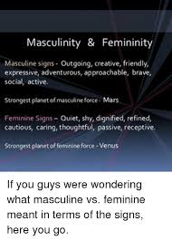 By understanding which duality the sign is in, you can understand on what i think the clash between the female gender expectations and masculine energy is a little easier to deal with then a male as a feminine sign. Masculinity Femininity Masculine Signs Outgoing Creative Friendly Expressive Adventurous Approachable Brave Social Active Strongest Planet Of Masculine Force Mars Feminine Signs Quiet Shy Dignified Refined Cautious Caring Thoughtful Passive Receptive