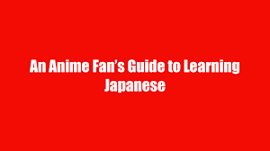 An Anime Fans Guide To Learning Japanese