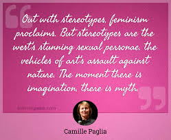 Camille paglia's quotes in this page. Out With Stereotypes Feminism Proclaims But Stereotypes Are The West S Stunning Sexual Personae The Vehicles Of Art S Assault Against Nature The Moment There Is Imagination There Is Myth