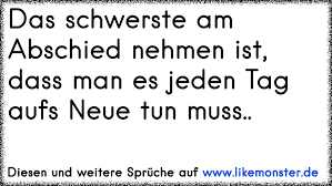 Das Schwerste Am Abschied Nehmen Ist Dass Man Es Jeden Tag Aufs Neue Tun Muss Tolle Spruche Und Zitate Auf Www Likemonster De