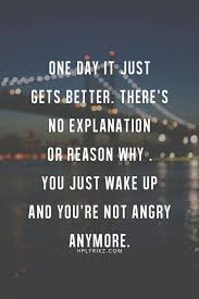 Breaking Up And Moving On Quotes One Day It Just Gets Better There S No Explanation Or Reason Why You Just Inspirational Quotes Quotable Quotes Quotes About Moving On