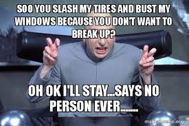 Soo You Slash My Tires And Bust My Windows Because You Don T Want To Break Up Oh Ok I Ll Stay Says No Person Ever Dr Evil Austin Powers Make A Meme