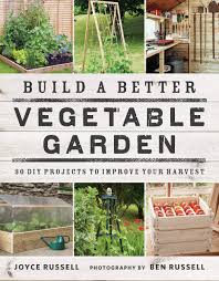 How to improve your garden. Build A Better Vegetable Garden 30 Diy Projects To Improve Your Harvest Russell Joyce Russell Ben 9780711238428 Amazon Com Books