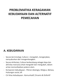 Keanekaragaman budaya di antaranya mengambil wujud perbedaan ras dan etnik yang dimiliki oleh sebuah masyarakat. Problematika Keragaman Kebudayaan Dan Alternatif Pemecahan