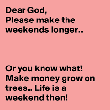 The good thing about becoming an uber driver is that you have total control over the number of hours you work. Dear God Please Make The Weekends Longer Or You Know What Make Money Grow On Trees Life Is A Weekend Then Post By Zelam On Boldomatic