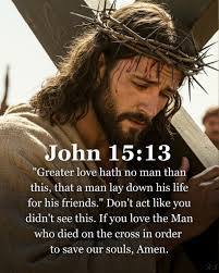 N John 15:13 "Greater love hath no man than this, that a man lay down his  life for his friends." Don't act like you didn't see this. If you love the  Man
