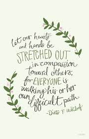 May you find great value in these kindness quotes and inspirational quotes about kindness from my large inspirational quotes and sayings database. Let Our Hearts And Hands Be Stretched Out In Compassion Toward Others For Each Is Walking A Difficult Path Church Quotes Lds Quotes Words