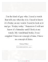 I M The Kind Of Guy Who I Need A Watch That Tells Me What Day Picture Quotes