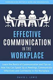 In this article, we will discuss the different types of communication, how to communicate effectively in a working relationship and the. Effective Communication In The Workplace Learn The Basics Of Communication And Tips On How You Can Speak Up At Meetings Communicate Effectively And Confidently In The Workplace By David L Lewis