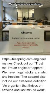 We did not find results for: My College Ladies And Gentlemen Observe Engineers In Their Natural Habitat Please Do Not Tap On Glass Engineers Are Easily Frightened By Outsiders Httpsteespringcomengineermemes Check Out Our Trust Me I M An Engineer