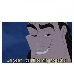 People often use the generator to customize established memes , such as those found in imgflip's collection of meme templates. Oh Yeah It S All Coming Together Blank Template Imgflip