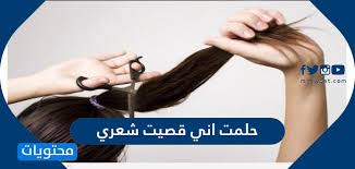 تفسير حلمت اني قصيت شعري موقع محتويات