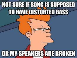 Not Sure If Song Is Supposed To Have Distorted Bass Or My Speakers Are Broken Futurama Fry Quickmeme