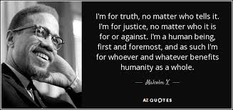I M For Truth No Matter Who Tells It I M For Justice No Matter Who It Is For Or Against I M A Human Being First Malcolm X Quotes Culture Quotes Malcolm