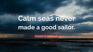 Franklin D. Roosevelt Quote: â€œCalm seas never made a good sailor ...